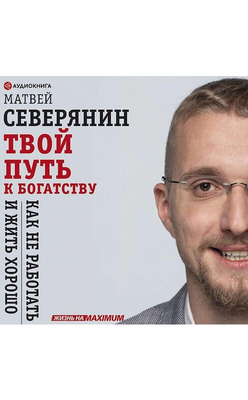 Обложка аудиокниги «Твой путь к богатству. Как не работать и жить хорошо» автора Матвея Северянина.