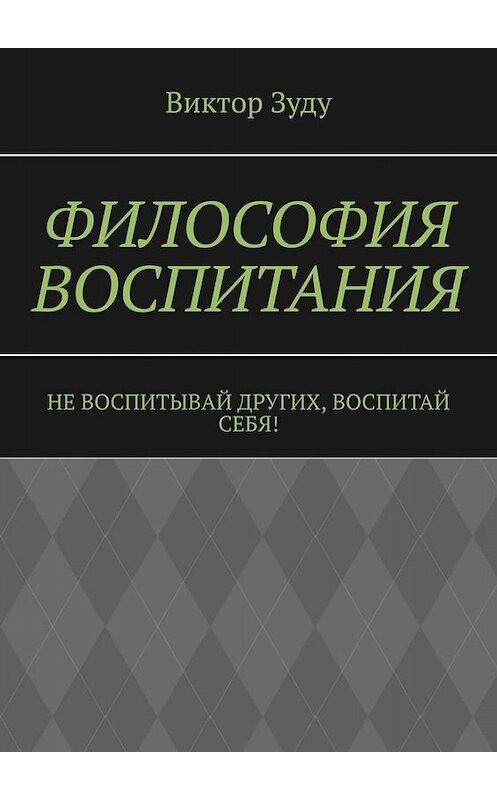 Обложка книги «Философия воспитания. Не воспитывай других, воспитай себя!» автора Виктор Зуду. ISBN 9785005088666.