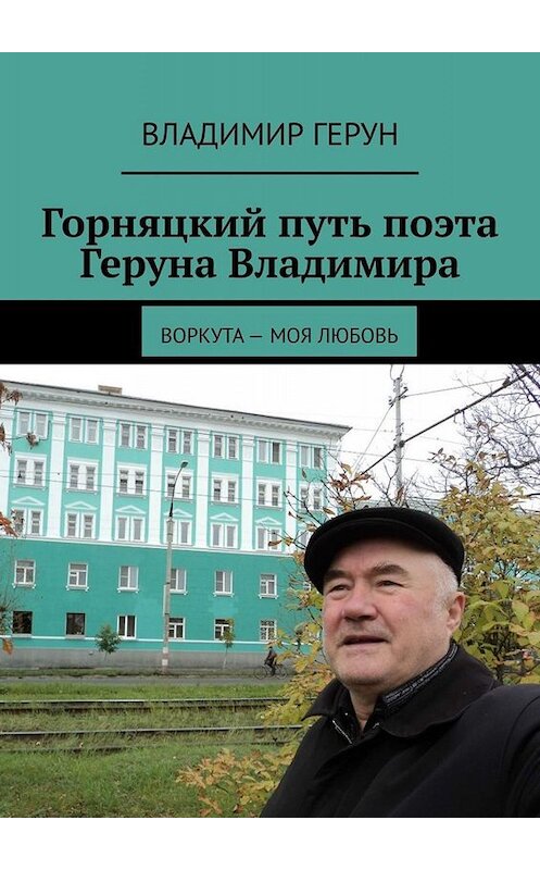 Обложка книги «Горняцкий путь поэта Геруна Владимира. Воркута – моя любовь» автора Владимира Геруна. ISBN 9785005091239.