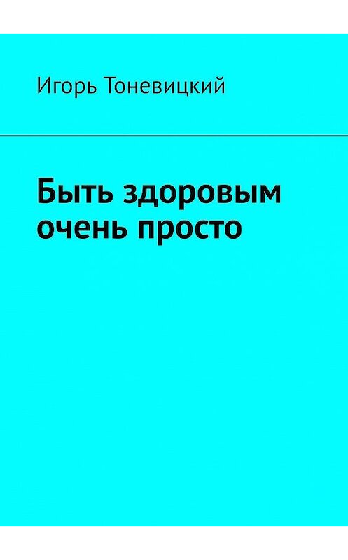 Обложка книги «Быть здоровым очень просто» автора Игоря Тоневицкия. ISBN 9785448318733.