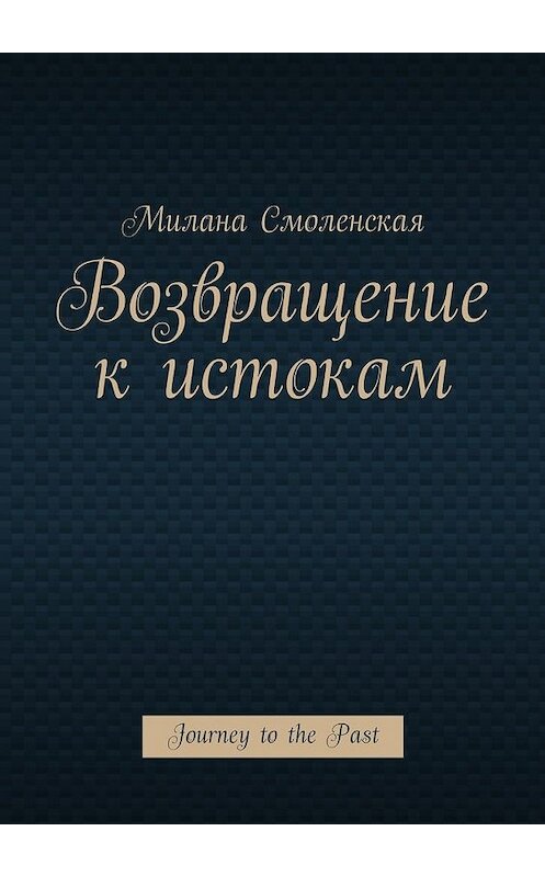 Обложка книги «Возвращение к истокам. Journey to the Past» автора Миланы Смоленская. ISBN 9785448570476.