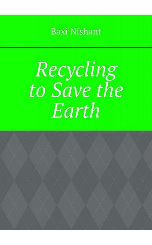 Обложка книги «Recycling to Save the Earth» автора Baxi Nishant. ISBN 9785005036995.