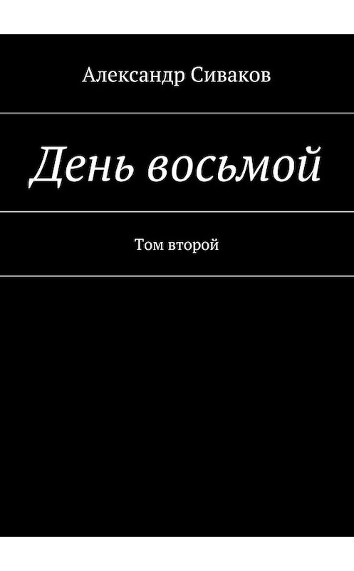 Обложка книги «День восьмой. Том второй» автора Александра Сивакова. ISBN 9785448500138.