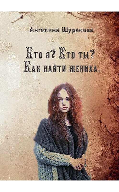 Обложка книги «Кто я? Кто ты? Как найти жениха» автора Ангелиной Шураковы. ISBN 9785449613363.