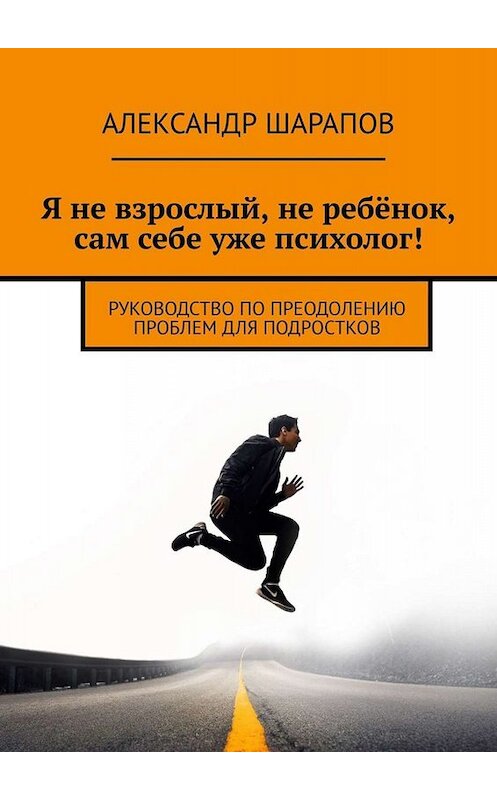 Обложка книги «Я не взрослый, не ребёнок, сам себе уже психолог! Руководство по преодолению проблем для подростков» автора Александра Шарапова. ISBN 9785005077738.