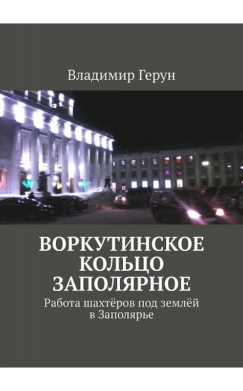 Обложка книги «Воркутинское кольцо Заполярное. Работа шахтёров под землёй в Заполярье» автора Владимира Геруна. ISBN 9785005093264.