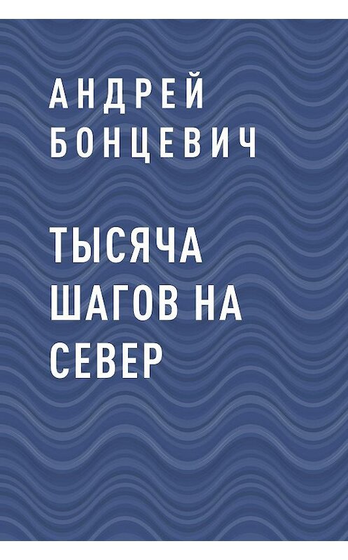 Обложка книги «Тысяча шагов на север» автора Андрея Бонцевича.