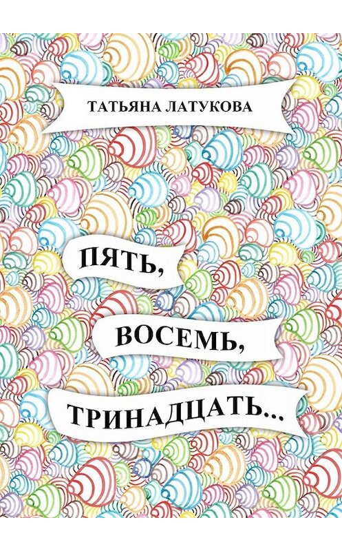 Обложка книги «Пять, восемь, тринадцать…» автора Татьяны Латуковы. ISBN 9785449657916.