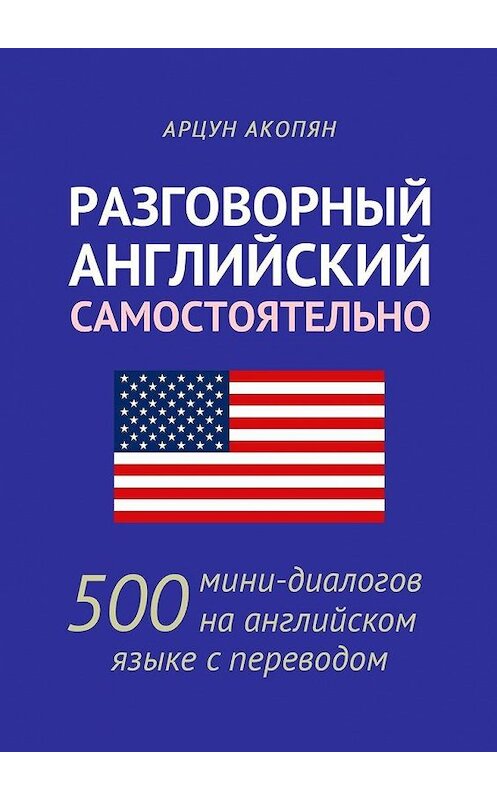 Обложка книги «Разговорный английский самостоятельно. 500 мини-диалогов на английском языке с переводом» автора Арцуна Акопяна. ISBN 9785449867735.