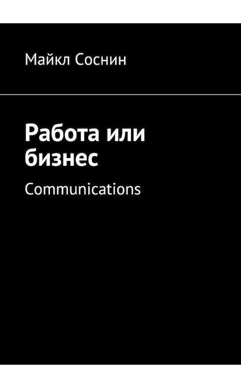Обложка книги «Работа или бизнес. Communications» автора Майкла Соснина. ISBN 9785448505331.