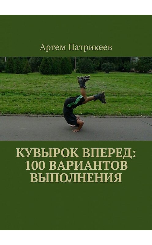 Обложка книги «Кувырок вперед: 100 вариантов выполнения» автора Артема Патрикеева. ISBN 9785449855510.