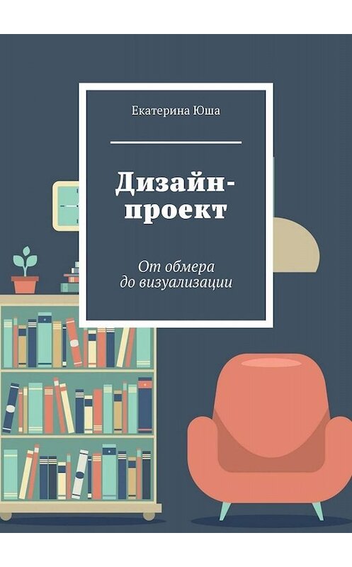 Обложка книги «Дизайн-проект. От обмера до визуализации» автора Екатериной Юши. ISBN 9785449841322.