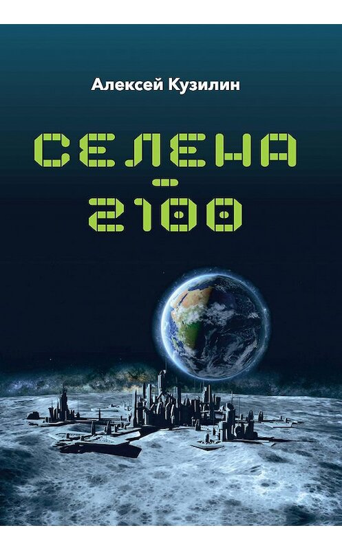 Обложка книги «Селена–2100» автора Алексея Кузилина издание 2018 года. ISBN 9785880105410.