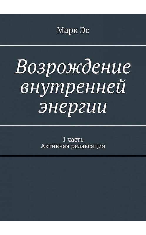 Обложка книги «Возрождение внутренней энергии. 1 часть. Активная релаксация» автора Марк эса. ISBN 9785449359773.