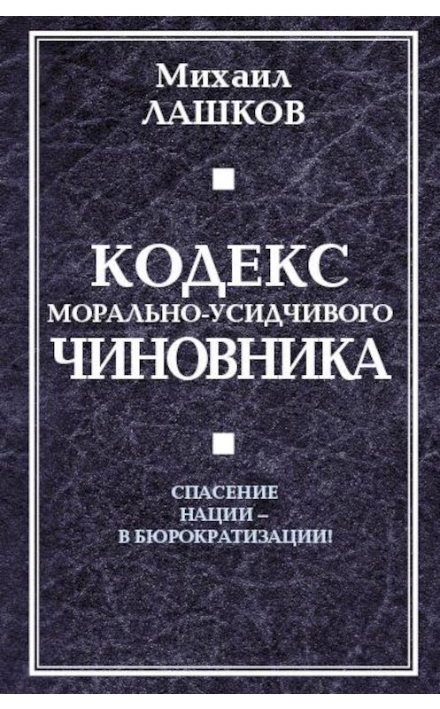 Обложка книги «Кодекс морально-усидчивого чиновника» автора Михаила Лашкова издание 2010 года. ISBN 9785926507482.
