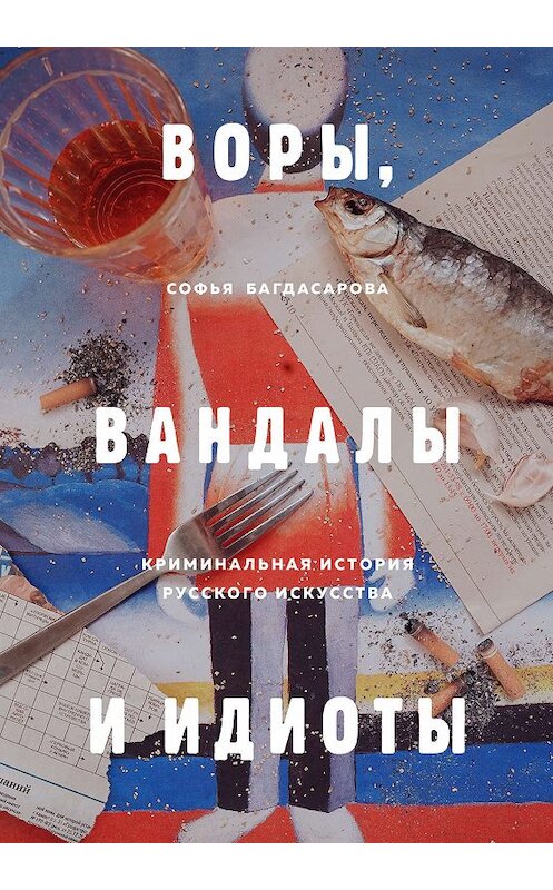 Обложка книги «Воры, вандалы и идиоты. Криминальная история русского искусства» автора Софьи Багдасаровы издание 2019 года. ISBN 9785041014209.