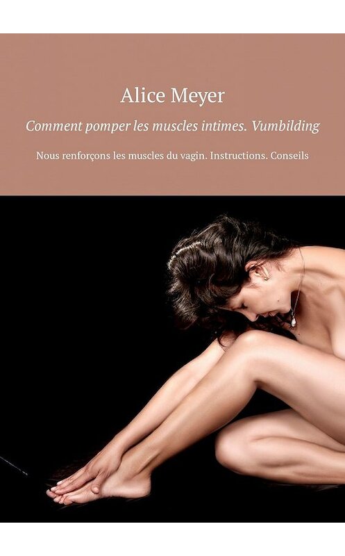 Обложка книги «Comment pomper les muscles intimes. Vumbilding. Nous renforçons les muscles du vagin. Instructions. Conseils» автора Alice Meyer. ISBN 9785449308023.