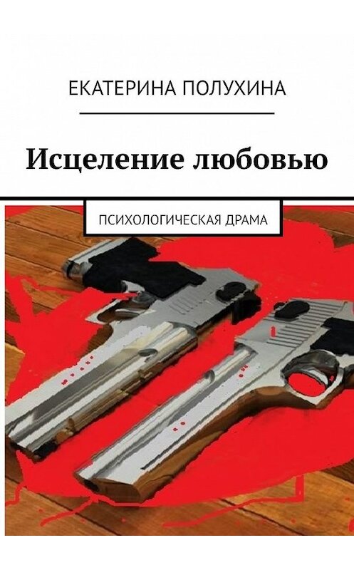 Обложка книги «Исцеление любовью. Психологическая драма» автора Екатериной Полухины. ISBN 9785449600523.
