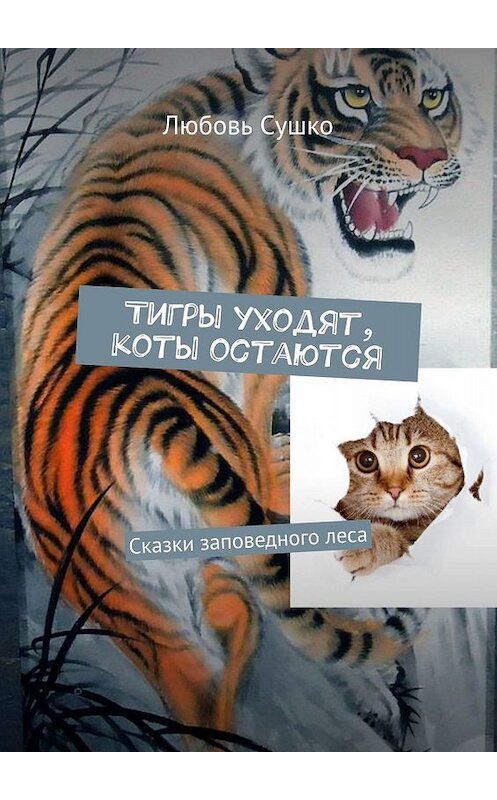 Обложка книги «Тигры уходят, коты остаются. Сказки заповедного леса» автора Любовь Сушко. ISBN 9785449077806.