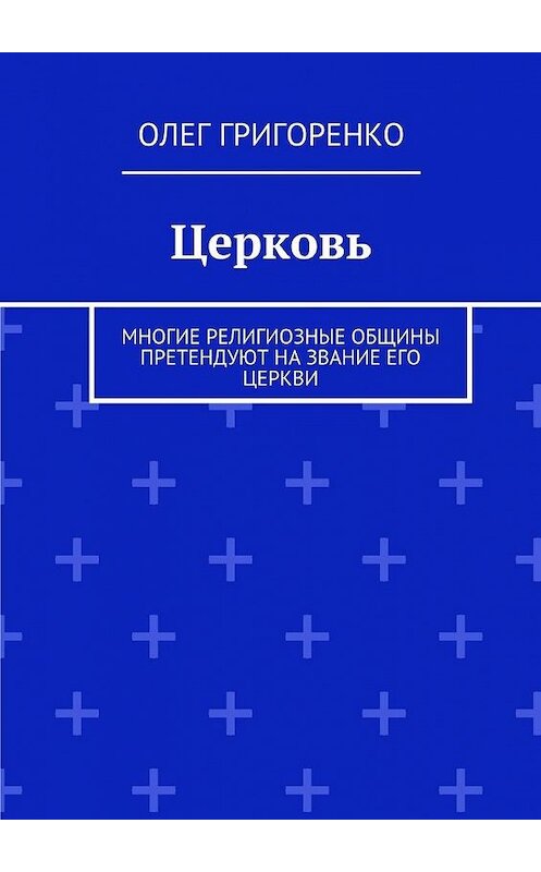 Обложка книги «Церковь. Многие религиозные общины претендуют на звание Его Церкви» автора Олег Григоренко. ISBN 9785447488567.
