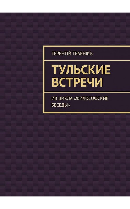 Обложка книги «Тульские встречи. Из цикла «Философские беседы»» автора Терентiй Травнiкъ. ISBN 9785448500114.