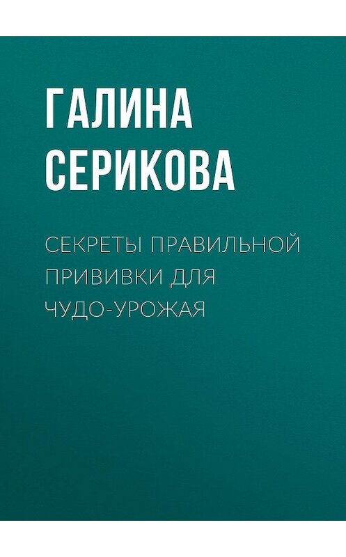 Обложка книги «Секреты правильной прививки для чудо-урожая» автора Галиной Сериковы.