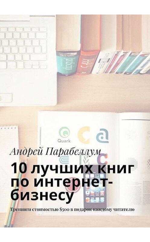 Обложка книги «10 лучших книг по интернет-бизнесу. Тренинги стоимостью $500 в подарок каждому читателю» автора Андрея Парабеллума. ISBN 9785449019004.