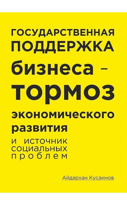 Обложка книги «Государственная поддержка бизнеса – тормоз экономического развития и источник социальных проблем» автора Айдархана Кусаинова. ISBN 9785449889072.