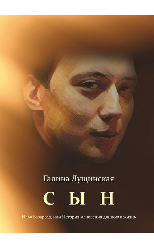 Обложка книги «Сын. Илья Базарсад, или История мгновения длиною в жизнь» автора Галиной Лущинская. ISBN 9785448380235.