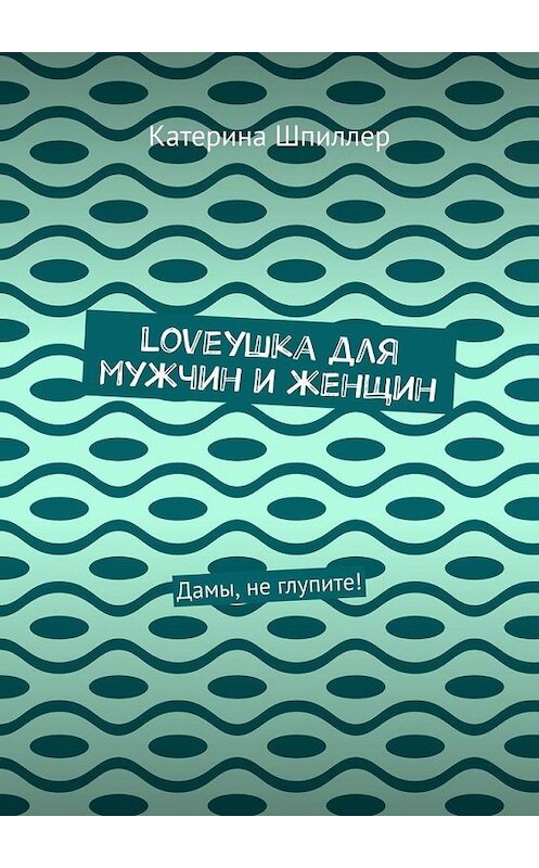 Обложка книги «Loveушка для мужчин и женщин. Дамы, не глупите!» автора Катериной Шпиллер. ISBN 9785005104748.