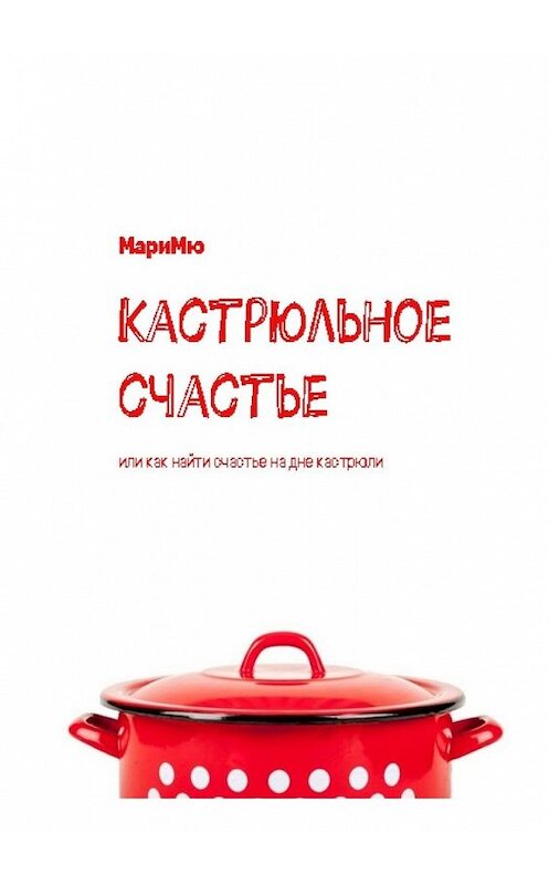 Обложка книги «Кастрюльное счастье. Или как найти счастье на дне кастрюли» автора Мари Мю. ISBN 9785449352422.