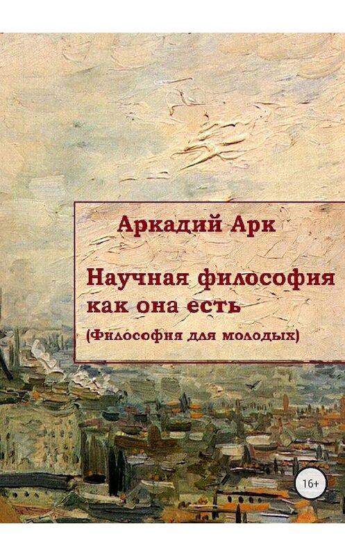 Обложка книги «Научная философия как она есть» автора Аркадия Арка издание 2018 года.