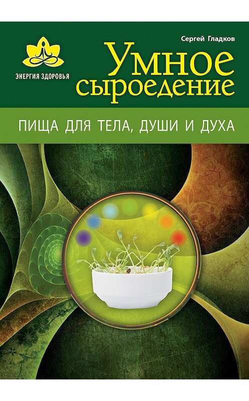 Обложка книги «Умное сыроедение. Пища для тела, души и духа» автора Сергея Гладкова издание 2013 года. ISBN 9785699685141.