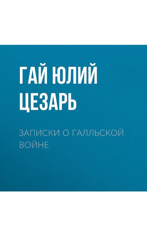 Обложка аудиокниги «Записки о Галльской войне» автора Гая Юлия Цезаря.