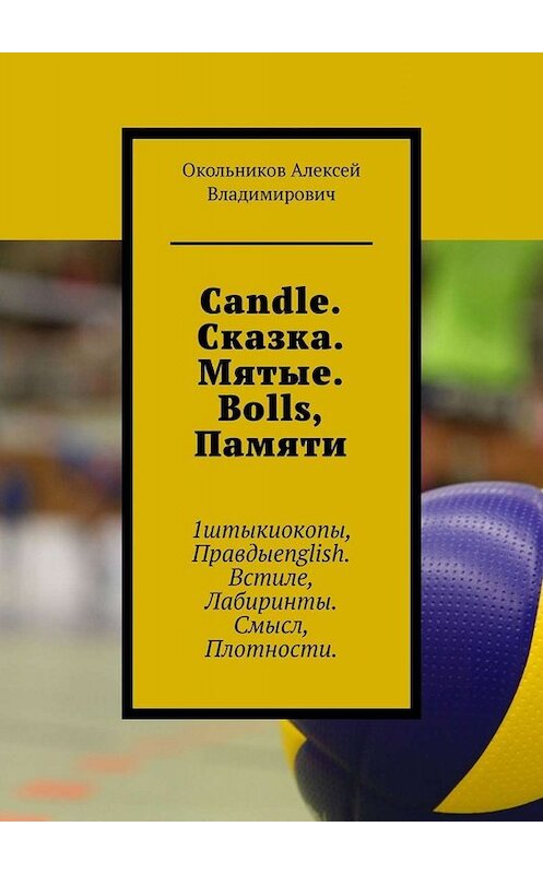 Обложка книги «Candle. Сказка. Мятые. Bolls, Памяти. 1штыкиокопы, Правдыenglish. Встиле, Лабиринты. Смысл, Плотности» автора Алексея Окольникова. ISBN 9785005066237.