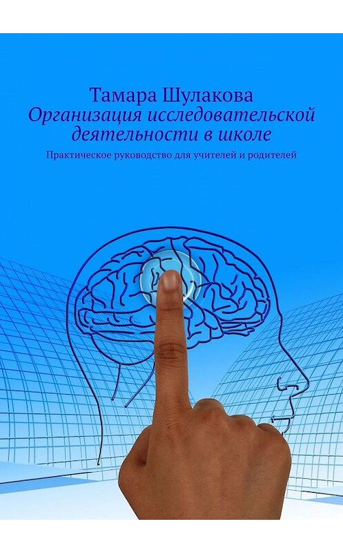 Обложка книги «Организация исследовательской деятельности в школе. Практическое руководство для учителей и родителей» автора Тамары Шулаковы. ISBN 9785449307392.