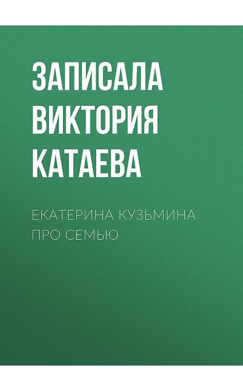 Обложка книги «ЕКАТЕРИНА КУЗЬМИНА ПРО СЕМЬЮ» автора Записалы Виктории Катаевы.