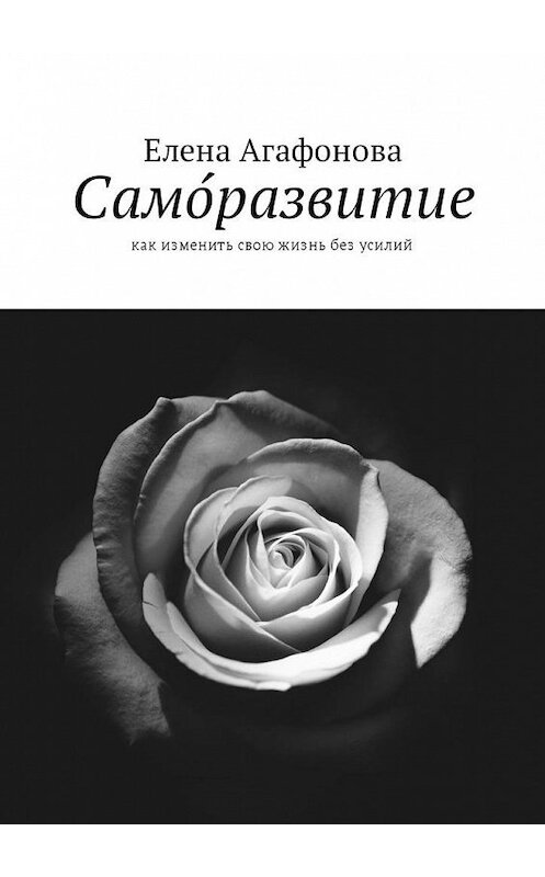 Обложка книги «Само́развитие. Как изменить свою жизнь без усилий» автора Елены Агафоновы. ISBN 9785449015891.