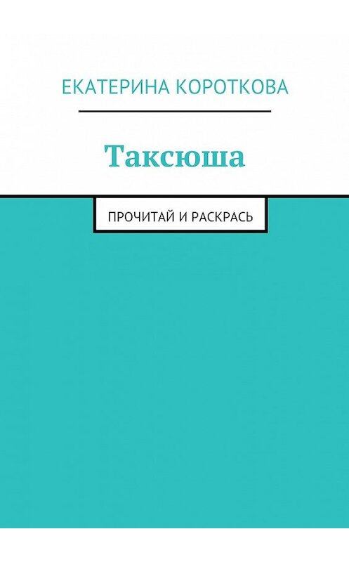 Обложка книги «Таксюша. Прочитай и раскрась» автора Екатериной Коротковы. ISBN 9785447495558.