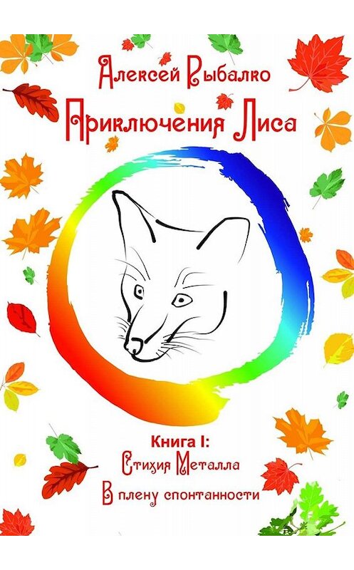 Обложка книги «Приключения Лиса. Книга I: Стихия Металла. В плену спонтанности» автора Алексей Рыбалко. ISBN 9785448560637.
