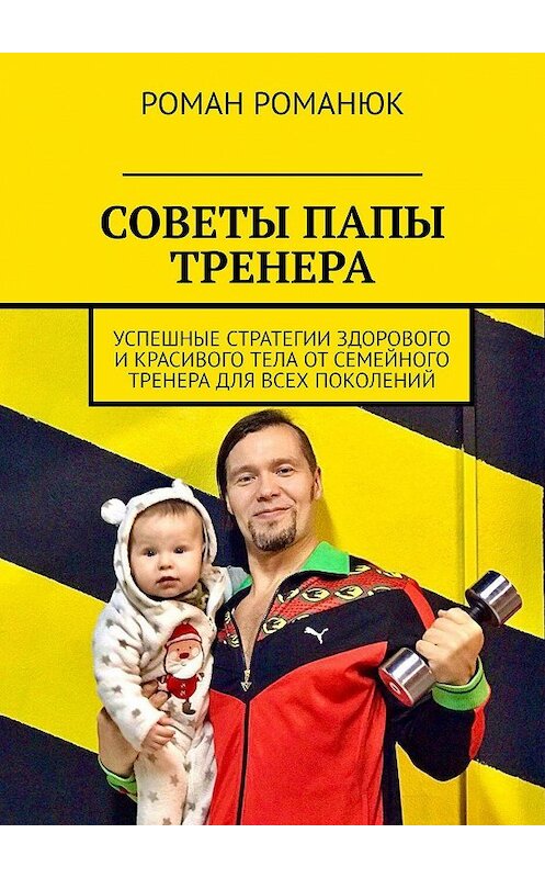 Обложка книги «СОВЕТЫ ПАПЫ ТРЕНЕРА. Успешные стратегии здорового и красивого тела от семейного тренера для всех поколений» автора Романа Романюка. ISBN 9785005094216.