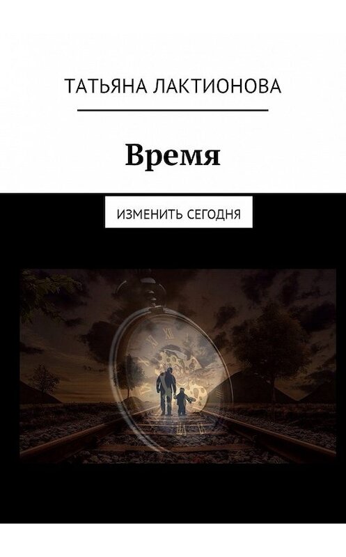 Обложка книги «Время. Изменить сегодня» автора Татьяны Лактионовы. ISBN 9785449015440.