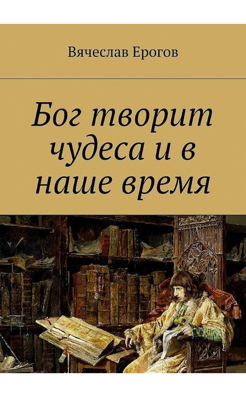 Обложка книги «Бог творит чудеса и в наше время» автора Вячеслава Ерогова. ISBN 9785448304965.