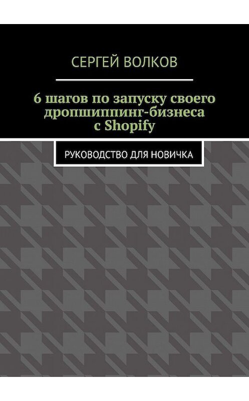 Обложка книги «6 шагов по запуску своего дропшиппинг-бизнеса с Shopify. Руководство для новичка» автора Сергея Волкова. ISBN 9785449387097.