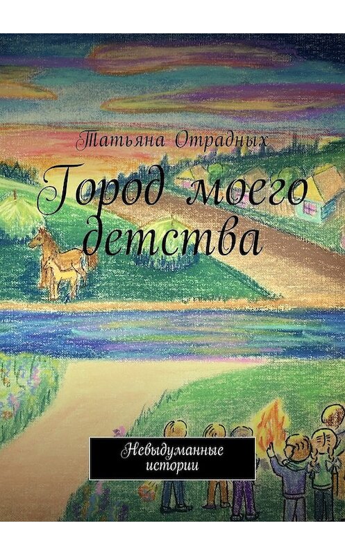 Обложка книги «Город моего детства. Невыдуманные истории» автора Тaтьяны Отрадных. ISBN 9785449012036.