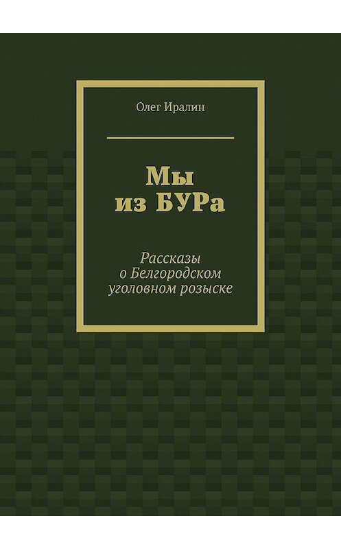 Обложка книги «Мы из БУРа. Рассказы о Белгородском уголовном розыске» автора Олега Иралина. ISBN 9785449012722.