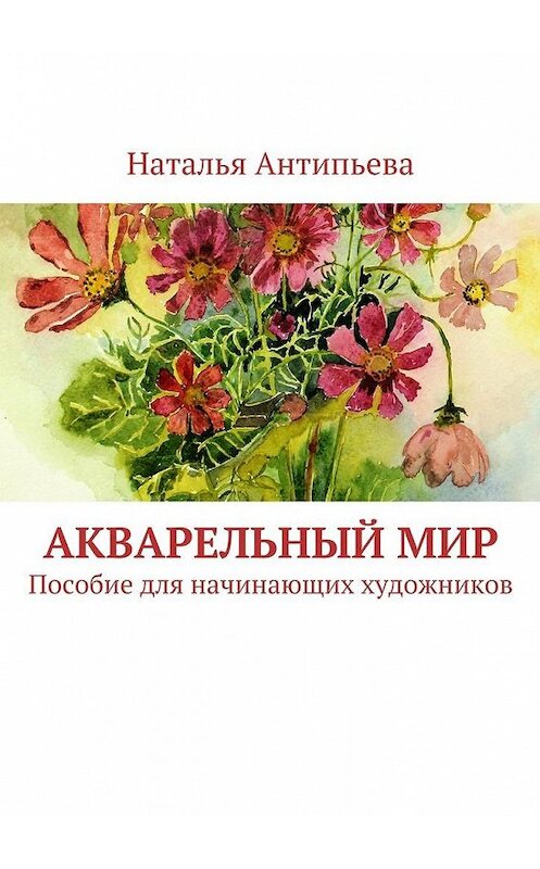 Обложка книги «Акварельный мир. Пособие для начинающих художников» автора Натальи Антипьевы. ISBN 9785448516207.