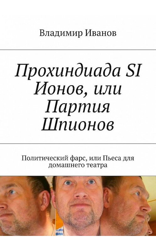 Обложка книги «Прохиндиада SI Ионов, или Партия Шпионов. Политический фарс, или Пьеса для домашнего театра» автора Владимира Иванова. ISBN 9785448317217.