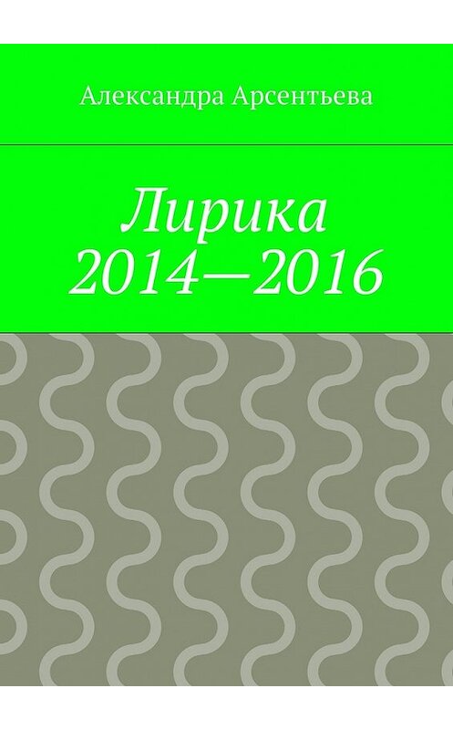 Обложка книги «Лирика 2014—2016» автора Александры Арсентьевы. ISBN 9785448367298.