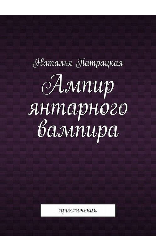 Обложка книги «Ампир янтарного вампира. Приключения» автора Натальи Патрацкая. ISBN 9785005005670.